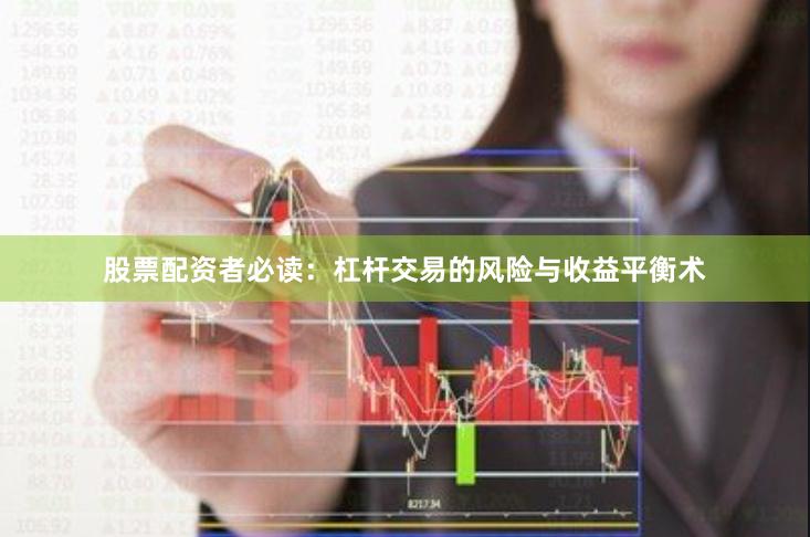 股票配资者必读：杠杆交易的风险与收益平衡术