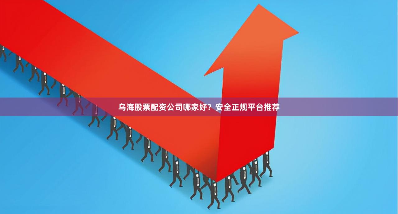 乌海股票配资公司哪家好？安全正规平台推荐