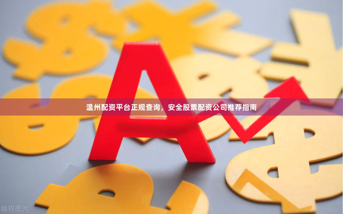 温州配资平台正规查询，安全股票配资公司推荐指南