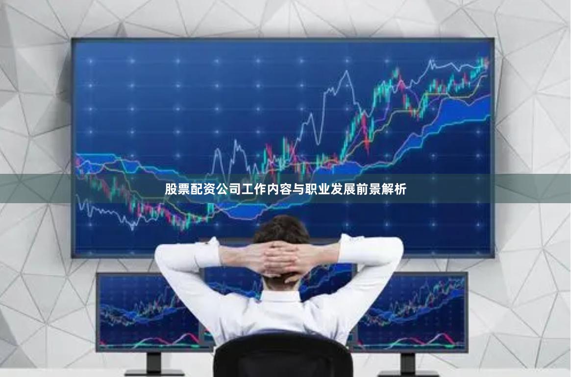 股票配资公司工作内容与职业发展前景解析