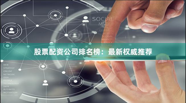 股票配资公司排名榜：最新权威推荐
