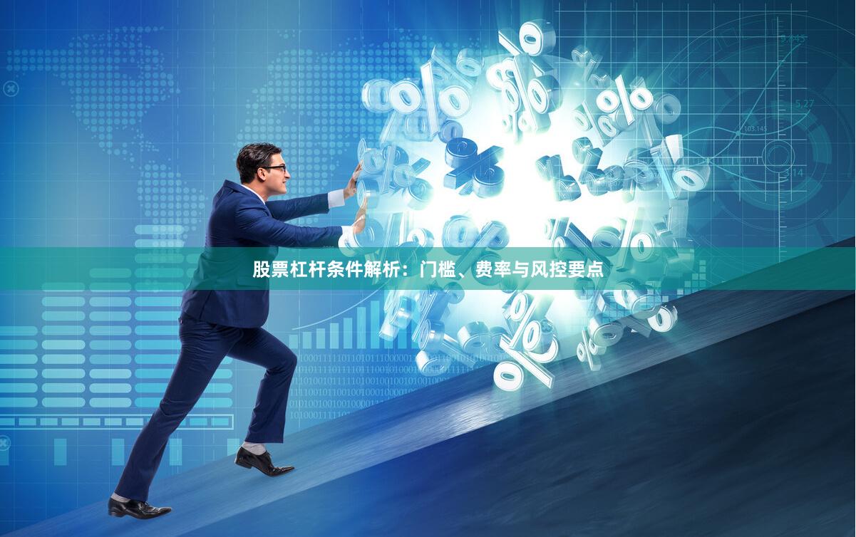 股票杠杆条件解析：门槛、费率与风控要点