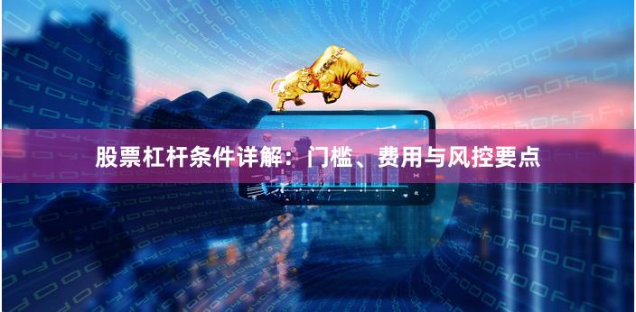 股票杠杆条件详解：门槛、费用与风控要点