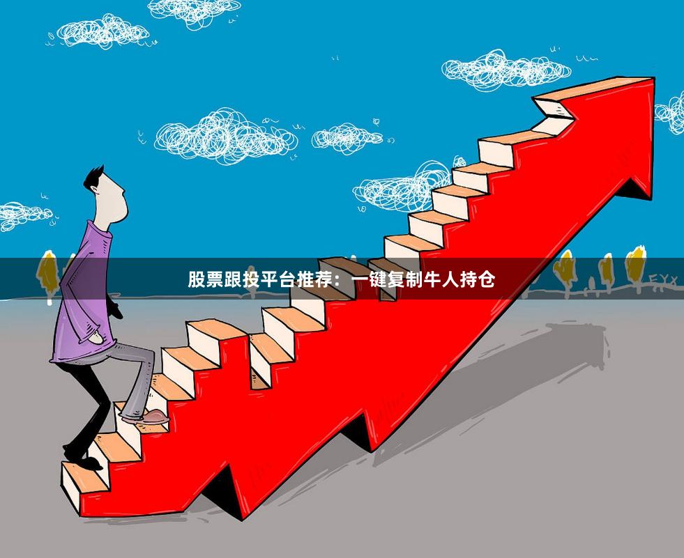 股票跟投平台推荐：一键复制牛人持仓