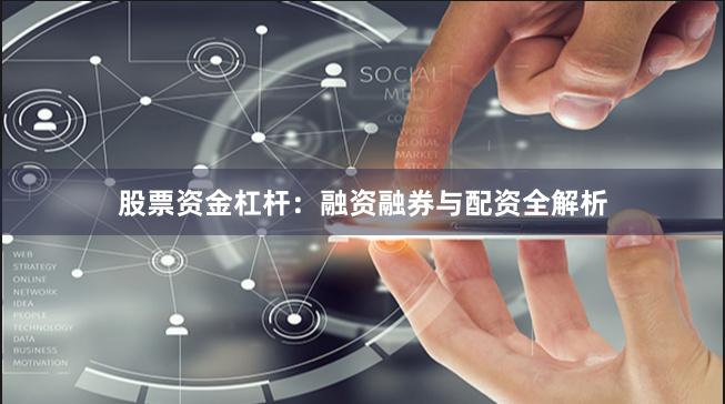 股票资金杠杆：融资融券与配资全解析
