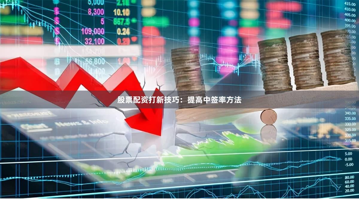 股票配资打新技巧：提高中签率方法