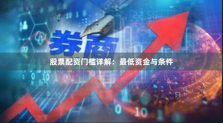 股票配资门槛详解：最低资金与条件