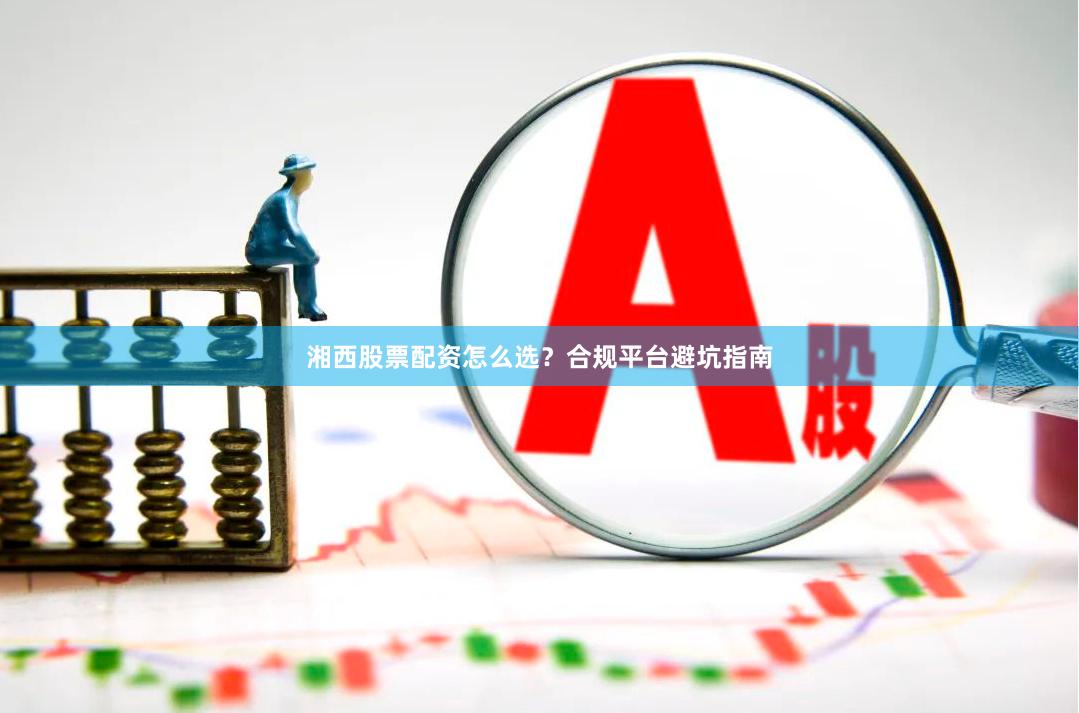 湘西股票配资怎么选？合规平台避坑指南