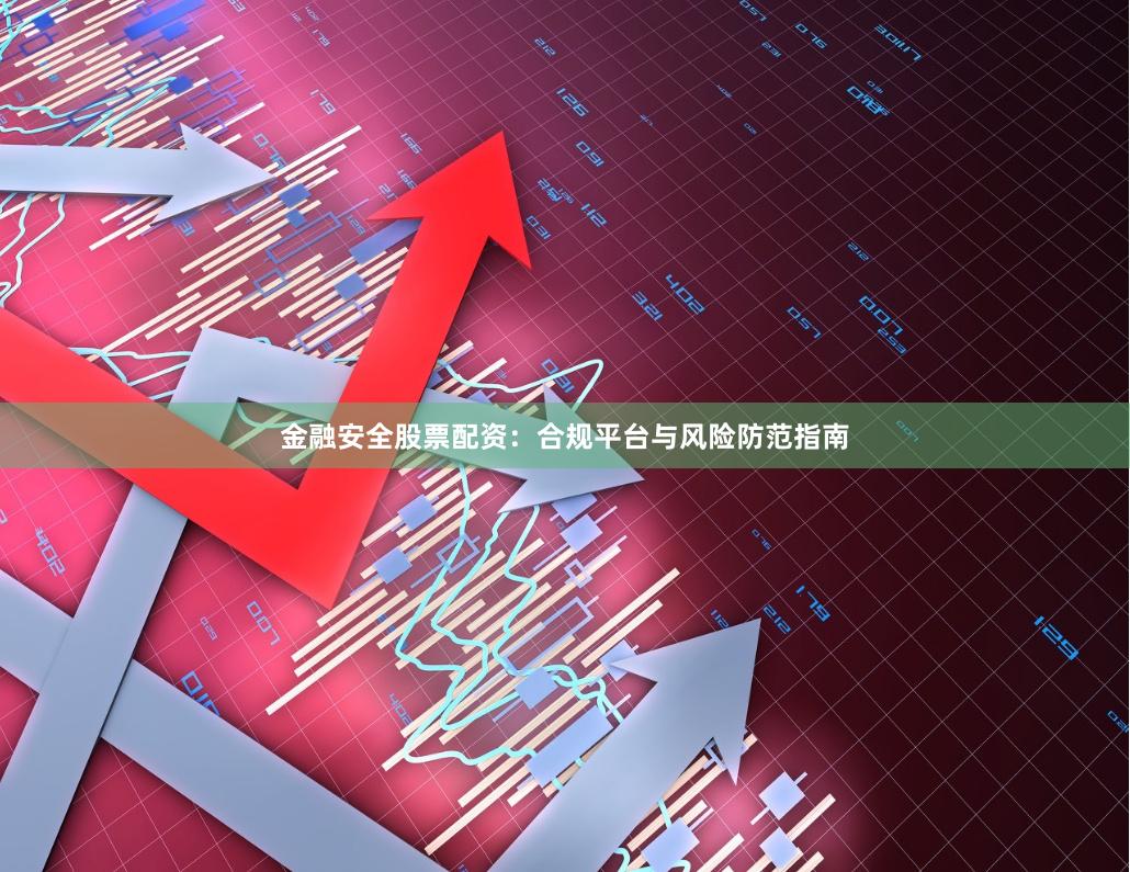 金融安全股票配资：合规平台与风险防范指南