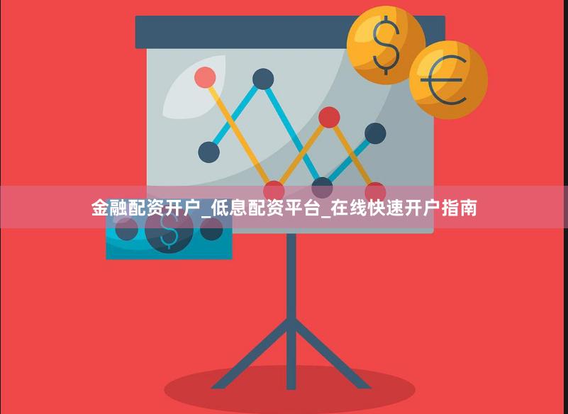 金融配资开户_低息配资平台_在线快速开户指南